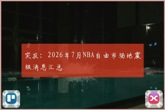 突发：2026年7月NBA自由市场地震级消息汇总