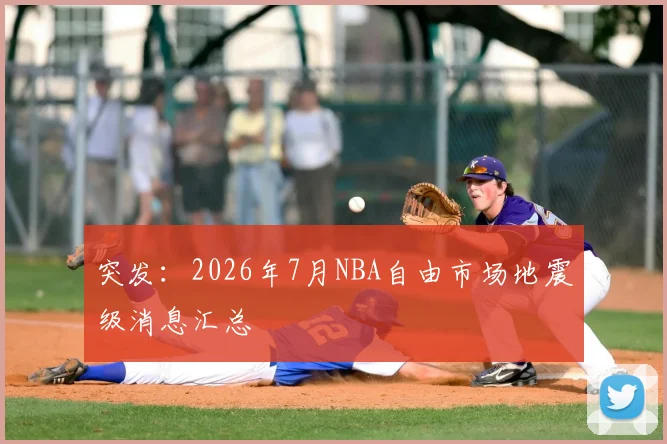 突发：2026年7月NBA自由市场地震级消息汇总