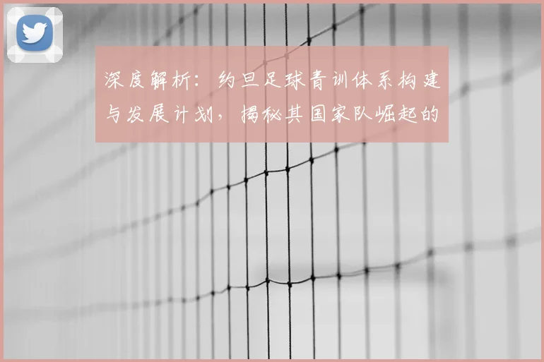 深度解析：约旦足球青训体系构建与发展计划，揭秘其国家队崛起的训练秘诀