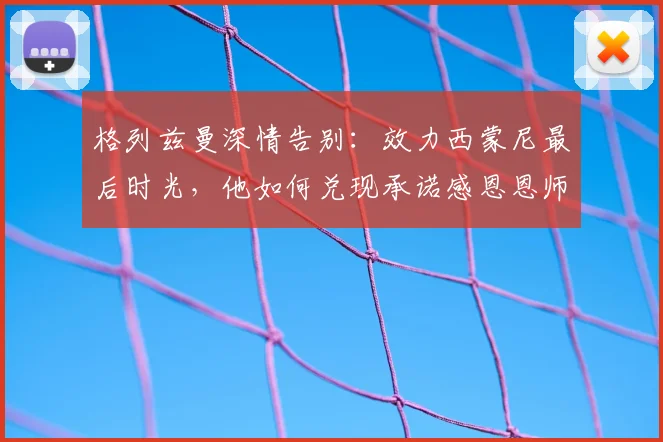 格列兹曼深情告别：效力西蒙尼最后时光，他如何兑现承诺感恩恩师？
